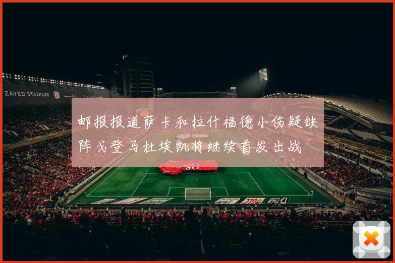 邮报报道萨卡和拉什福德小伤疑缺阵戈登马杜埃凯将继续首发出战