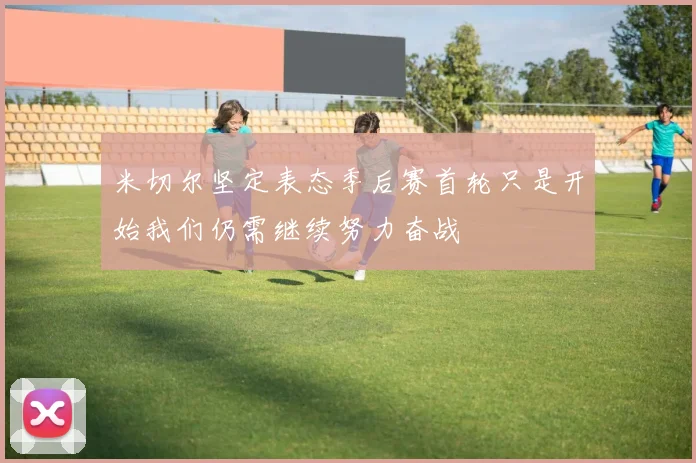 米切尔坚定表态季后赛首轮只是开始我们仍需继续努力奋战