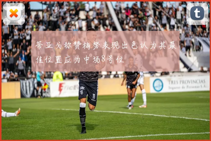 蒂亚戈称赞梅努表现出色认为其最佳位置应为中场8号位