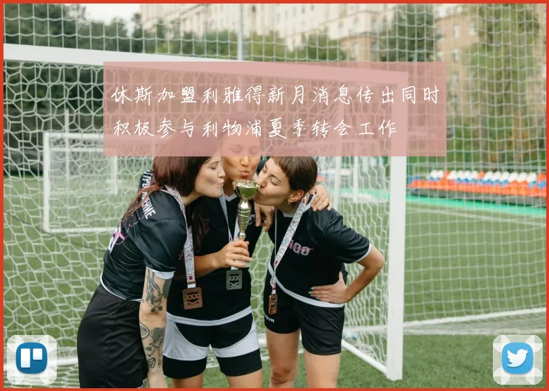 休斯加盟利雅得新月消息传出同时积极参与利物浦夏季转会工作