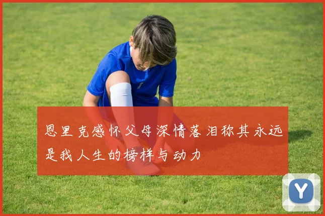 恩里克感怀父母深情落泪称其永远是我人生的榜样与动力