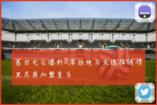 塞尔电台爆料B席拒绝马竞选择随穆里尼奥加盟皇马