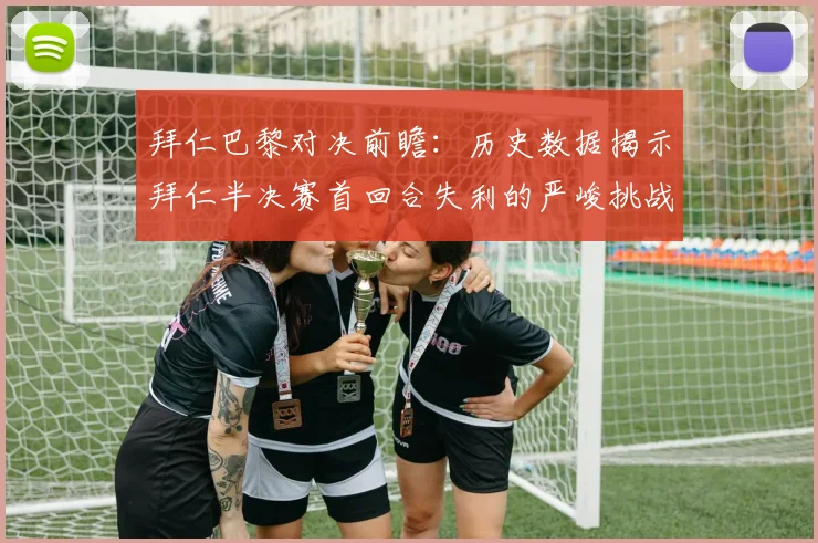 拜仁巴黎对决前瞻：历史数据揭示拜仁半决赛首回合失利的严峻挑战