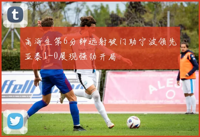 高海生第6分钟远射破门助宁波领先亚泰1-0展现强劲开局