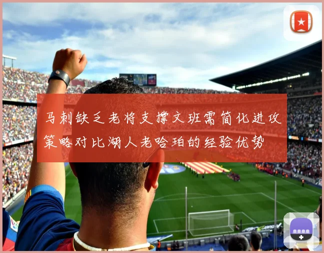马刺缺乏老将支撑文班需简化进攻策略对比湖人老哈珀的经验优势