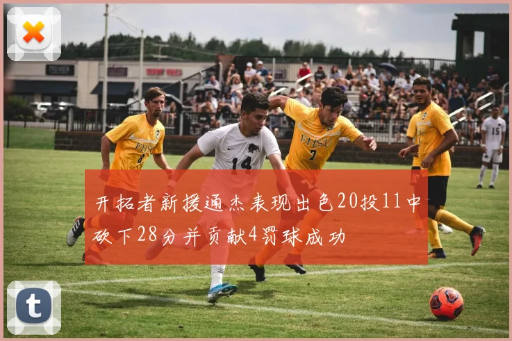 开拓者新援通杰表现出色20投11中砍下28分并贡献4罚球成功