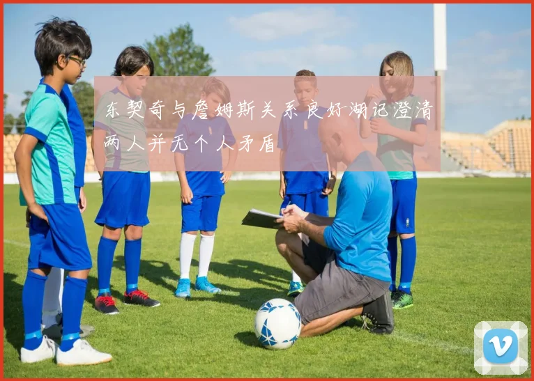 东契奇与詹姆斯关系良好湖记澄清两人并无个人矛盾
