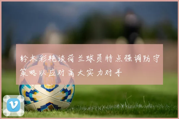 铃木彩艳谈荷兰球员特点强调防守策略以应对高大实力对手