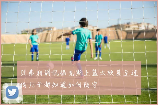 贝弗利调侃福克斯上篮太软甚至连我儿子都知道如何防守