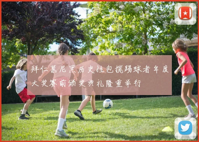 拜仁慕尼黑历史性包揽踢球者年度大奖赛前颁奖典礼隆重举行