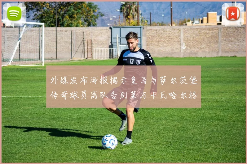 外媒发布海报揭示皇马与萨尔茨堡传奇球员离队告别莱万卡瓦哈尔格列兹曼