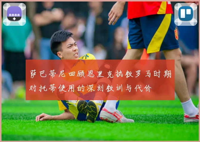 萨巴蒂尼回顾恩里克执教罗马时期对托蒂使用的深刻教训与代价