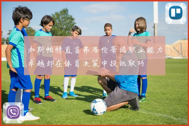 加斯帕特直言弗洛伦蒂诺职业能力卓越却在体育决策中投机取巧