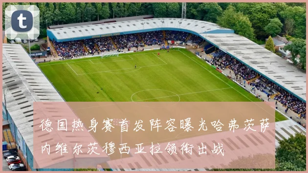 德国热身赛首发阵容曝光哈弗茨萨内维尔茨穆西亚拉领衔出战
