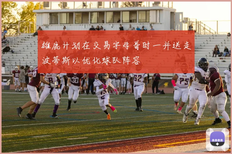 雄鹿计划在交易字母哥时一并送走波蒂斯以优化球队阵容