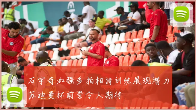 石宇奇加强多拍相持训练展现潜力苏迪曼杯前景令人期待