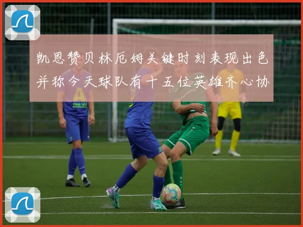 凯恩赞贝林厄姆关键时刻表现出色并称今天球队有十五位英雄齐心协力