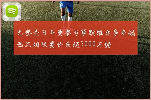 巴黎圣日耳曼参与萨默维尔争夺战西汉姆联要价或超5000万镑